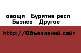 оаощи - Бурятия респ. Бизнес » Другое   